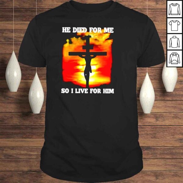 HOT Jesus he died for me so I live for him shirt