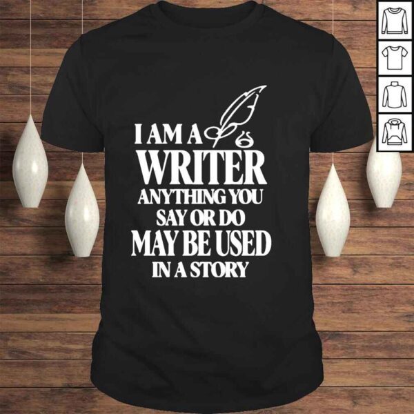 I Am A Write Anything You Say Or Do May Be Used In A Story Shirt