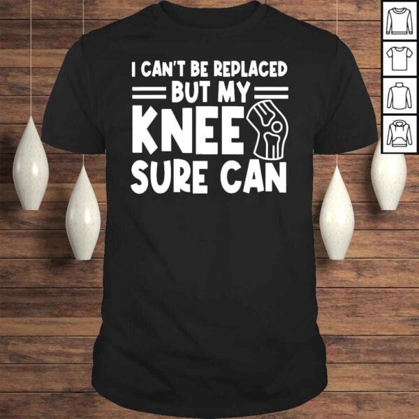 I Can’t Be Replaced But My Knee Sure Can Surgery Shirt