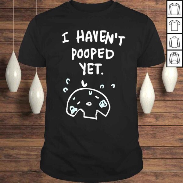 I Haven’t Pooped Yet Shirt