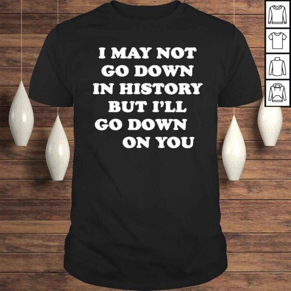 I May Not Go Down In History But I’Ll Go Down On You Shirt