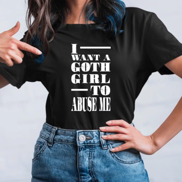 I Want A Goth Girl To Abuse Me TShirt