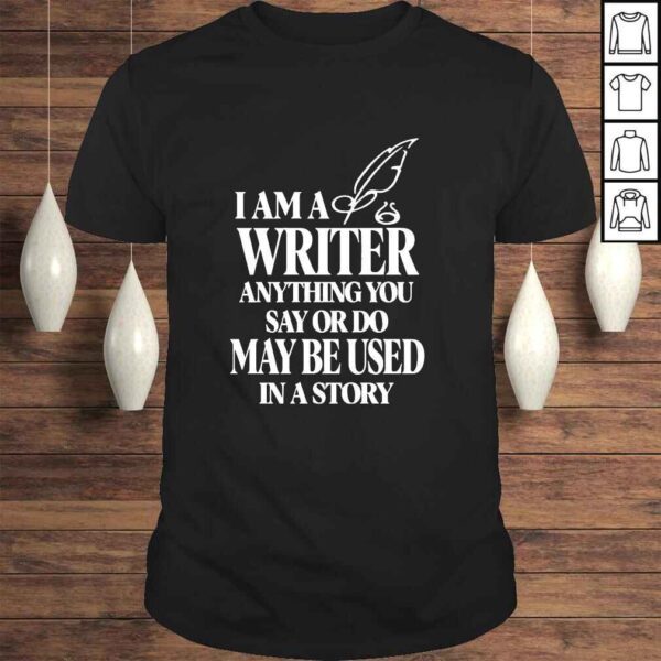 I am a writer anything you say or do may be used in a story nice shirt