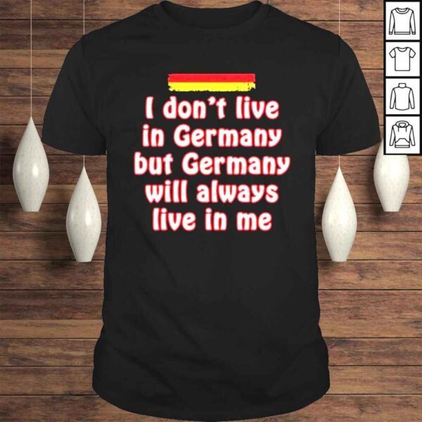 I dont live in Germany but Germany will always live in me shirt