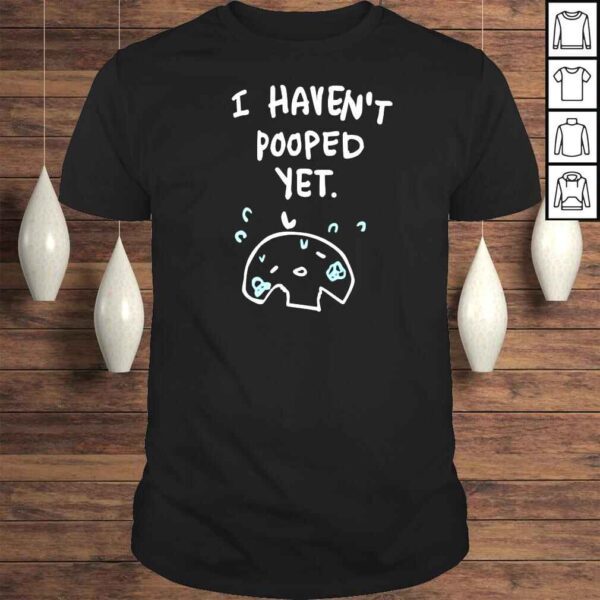 I havent pooped yet Tshirt