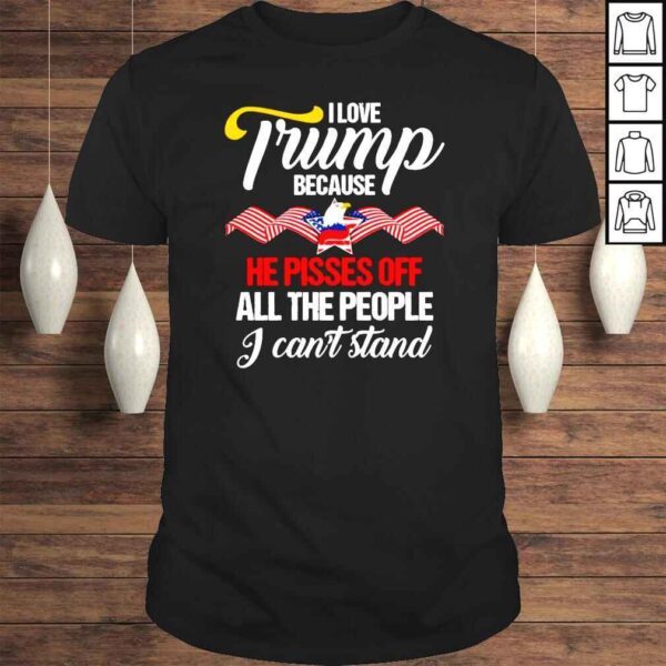 I love Trump because he pisses off all the people I cant stand America Tshirt