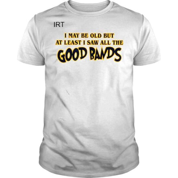 I may be old but at least I saw all the good bands shirt