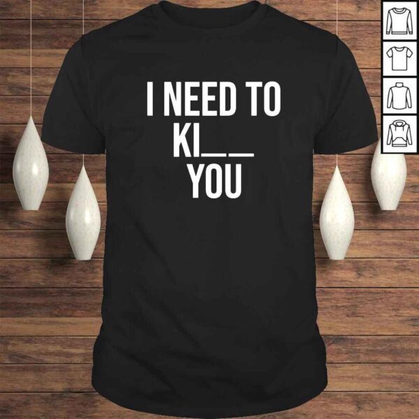 I need to kill you shirt