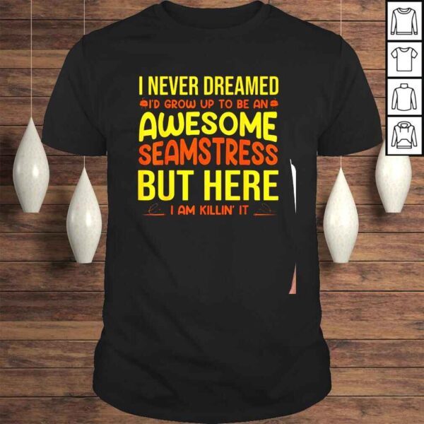 I never dreamed Id grow up to be an awesome seamstress but here I am killin it shirt