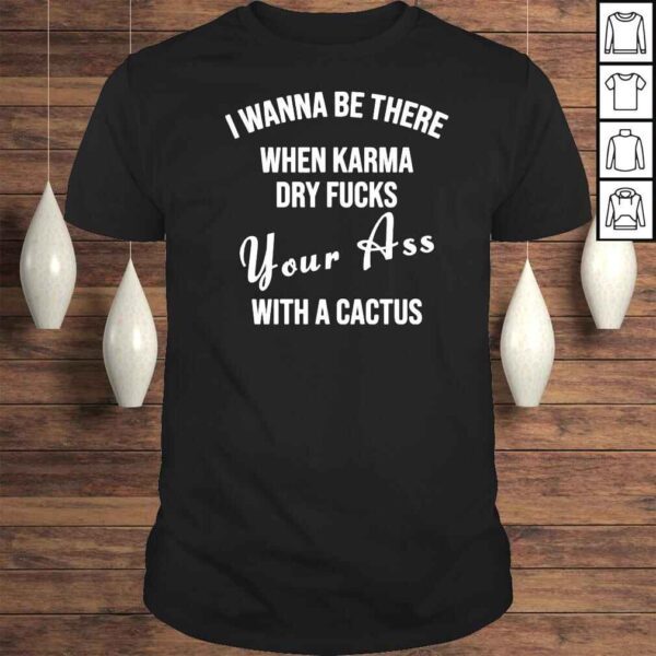 I wanna be there when karma dry fucks your ass with a cactus Tshirt