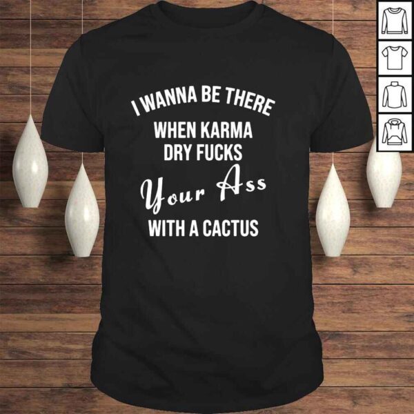 I wanna be there when karma dry fucks your ass with a cactus shirt