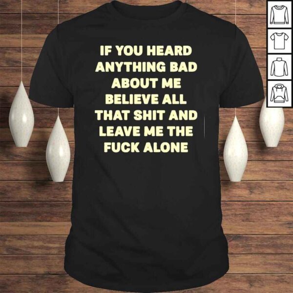 If You Heard Anything Bad About Me Believe All That Shit And Leave Me The Fuck Alone Shirt