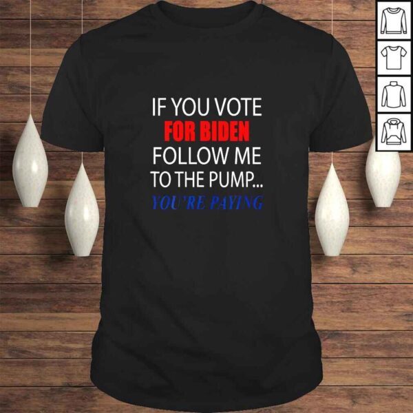 If You Voted For Biden Follow Me To Pump Youre Paing Funny TShirt