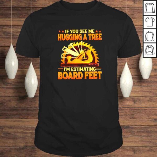 If you see me hugging a tree I’m estimating board feet shirt