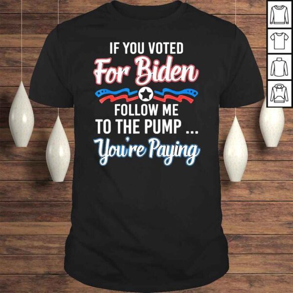 If you voted for Biden follow me to gas pump you’re paying Shirt