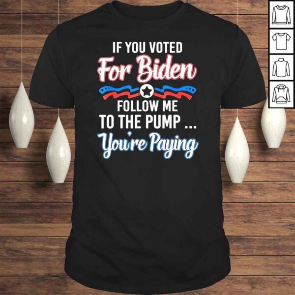 If you voted for Biden follow me to gas pump you’re paying TShirt