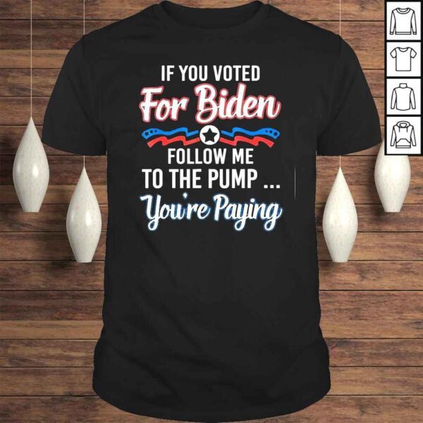 If you voted for Biden follow me to gas pump you’re paying Tee Shirt