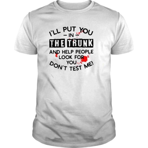 Ill put you in the trunk and help people look for you dont test me Tshirt