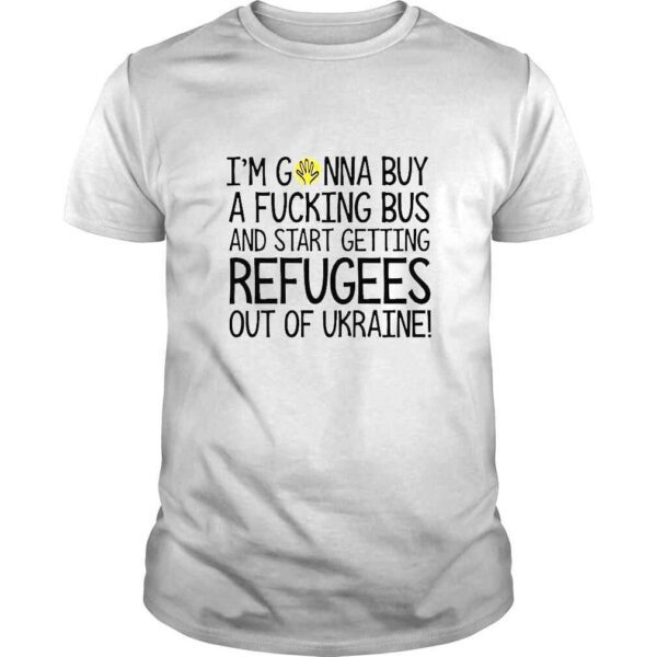 I’m Gonna Buy A Fucking Bus And Start Getting Refugees Out Of Ukraine TShirt