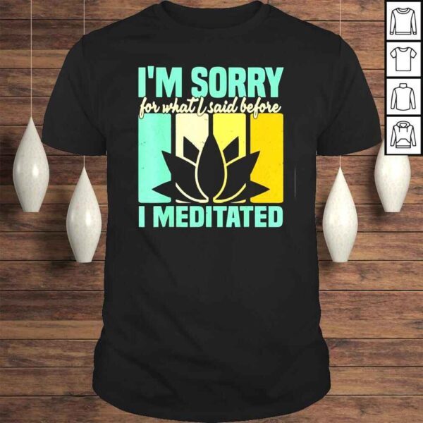 I’m Sorry For What I Said Before I Meditated Meditation Tee Shirt