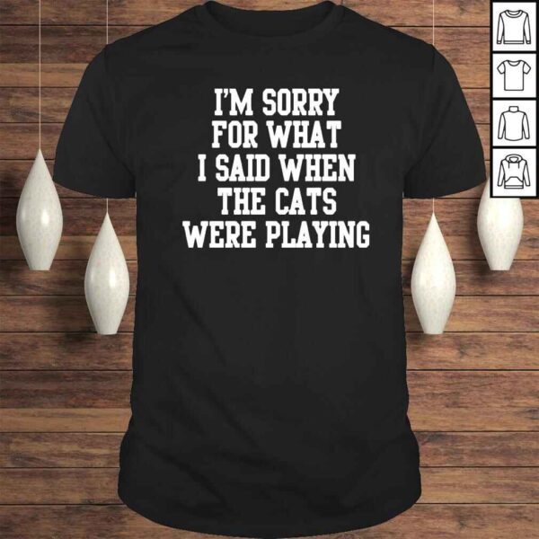 I’m Sorry For What I Said When The Cats Were Playing Tee Shirt