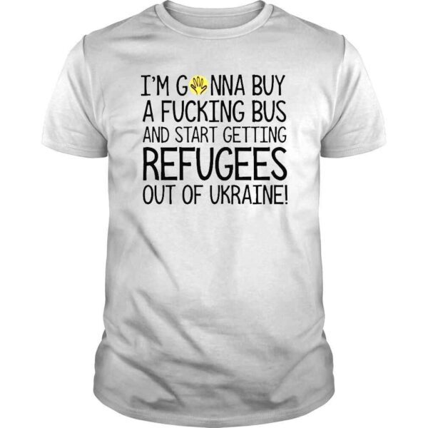 Im gonna buy a fucking bus and start getting refugees out of Ukraine shirt