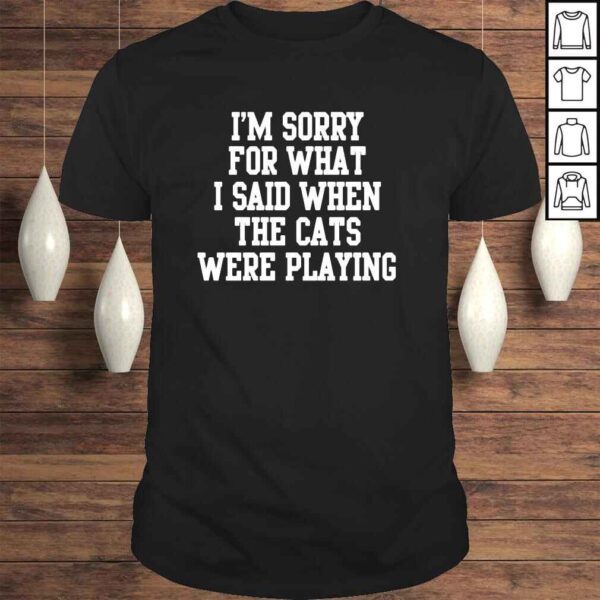 I’m sorry for what I said when the cats were playing Tshirt