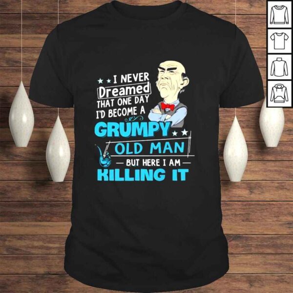 Jeff Dunham I never dreamed that someday Id become a grumpy old man but here I am killing it shirt