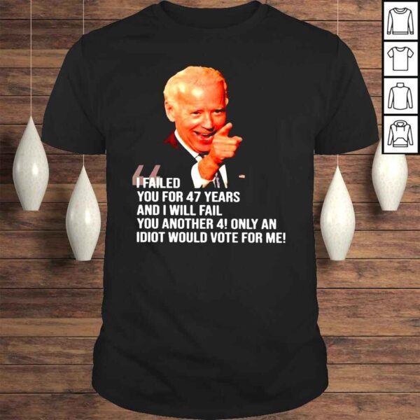 Joe Biden I Failed You For 47 Years And I Will Fail You Another 4 Only An Idiot Would Vote For Me Shirt