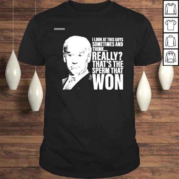 Joe Biden I Look At This Guys Sometimes And Think Really Thats The Sperm That Won Shirt