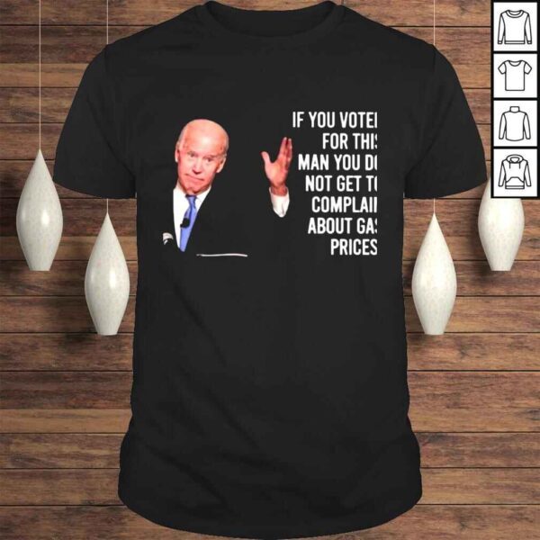 Joe Biden if You voted for this Man You do not get to complain about Gas prices shirt