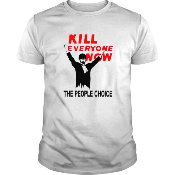 Kill Everyone Now The People Choice Tshirt