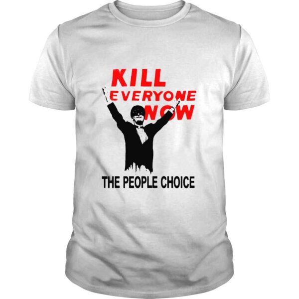 Kill Everyone Now the people choice shirt