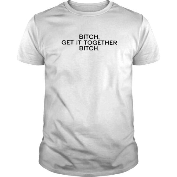 Meme Bitch get it together bitch shirt