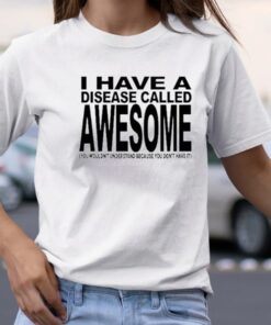 Original I Have A Disease Called Awesome You Wouldn’t Understand Because You Don’t Have It TShirt