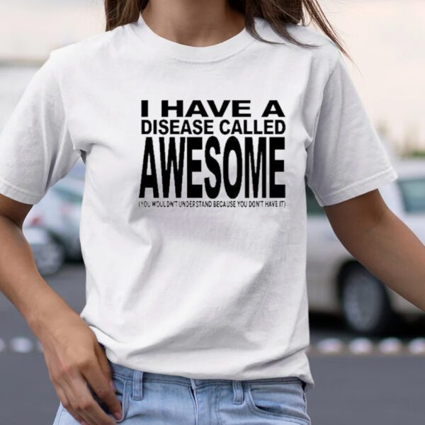 Original I Have A Disease Called Awesome You Wouldn’t Understand Because You Don’t Have It TShirt