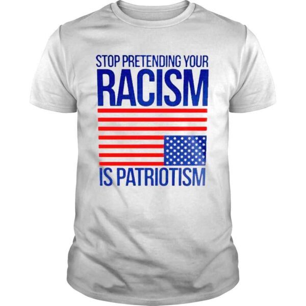 Stop Pretending Your Racism Is Patriotism American Flag Shirt