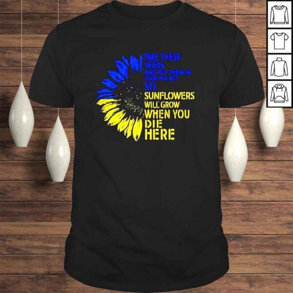 Sunflower take these seeds and put them in your pocket so sunflowers will grow when you die here shirt