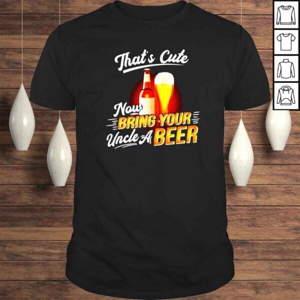 Thats cute now bring your uncle a beer shirt