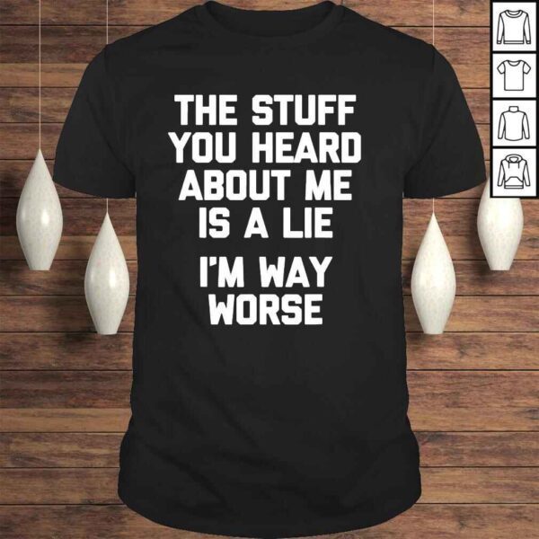 The Stuff You Heard About Me Is A Lie I’m Way Worse Shirt