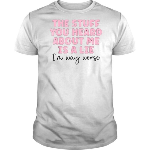 The Stuff You Heard About Me Is Lie TShirt