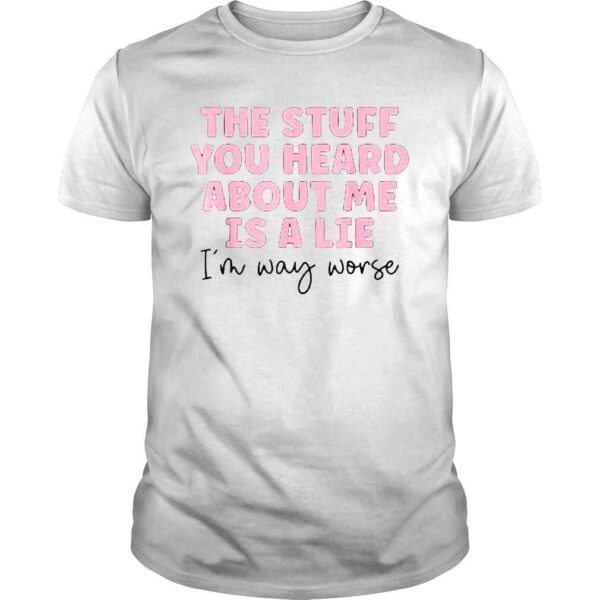 The stuff you heard about me is lie shirt