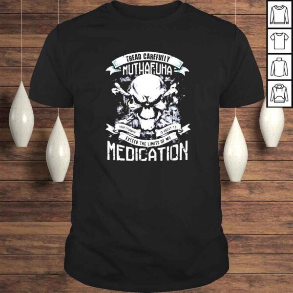 Tread carefully muthafuka your stupidity is about to exceed the limits of my medication Tshirt