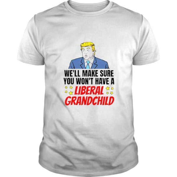 Trump Well Make Sure You Wont Have A Liberal Grandchild TShirt