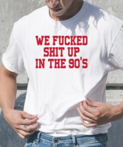 We Fucked Shit Up In The 90’s TShirt