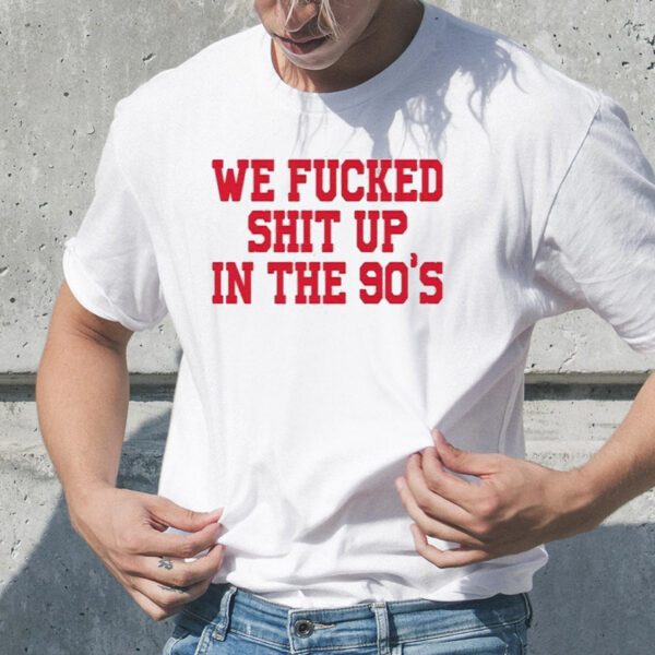 We Fucked Shit Up In The 90’s TShirt