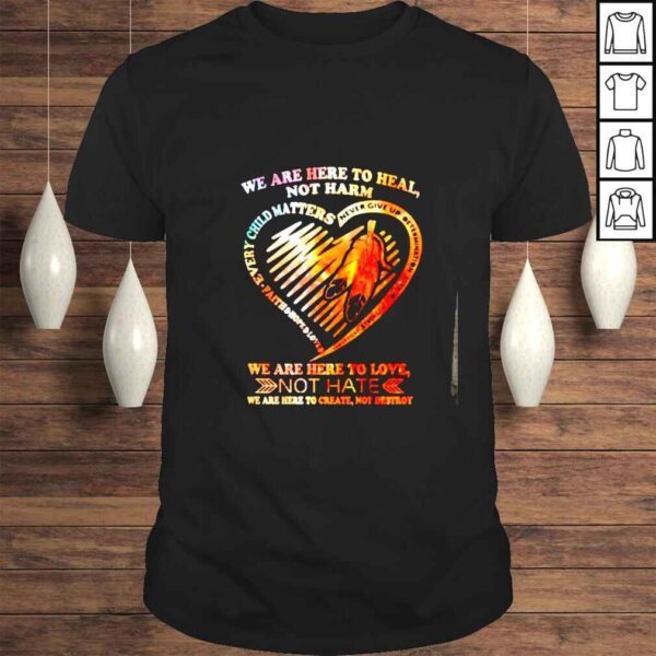 We are here to heal not harm we are here to love not hate shirt