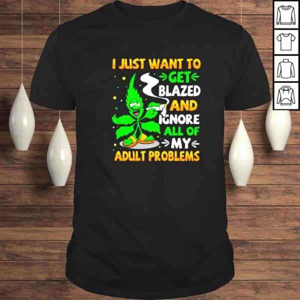 Weed I just want to get blazed and ignore all of my adult problems shirt