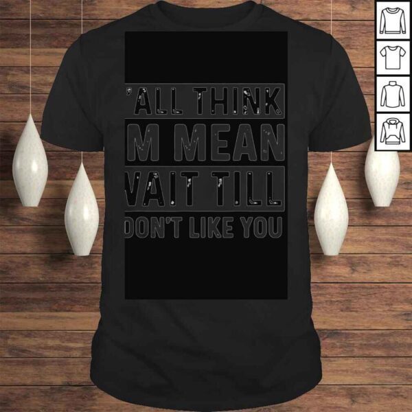 Yall think Im mean wait till I dont like you tshirt