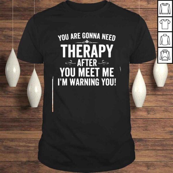 You Are Gonna Need Therapy After You Meet Me Im Warning You Shirt